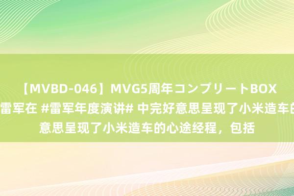 【MVBD-046】MVG5周年コンプリートBOX ゴールド 刚刚，雷军在 #雷军年度演讲# 中完好意思呈现了小米造车的心途经程，包括