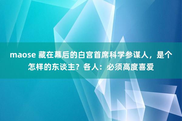 maose 藏在幕后的白宫首席科学参谋人，是个怎样的东谈主？各人：必须高度喜爱