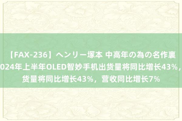 【FAX-236】ヘンリー塚本 中高年の為の名作裏ビデオ集 阐发称2024年上半年OLED智妙手机出货量将同比增长43%，营收同比增长7%