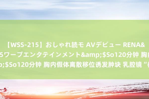 【WSS-215】おしゃれ読モ AVデビュー RENA</a>2012-10-05ワープエンタテインメント&$So120分钟 胸内假体离散移位诱发肿块 乳腔镜“微创”除后患