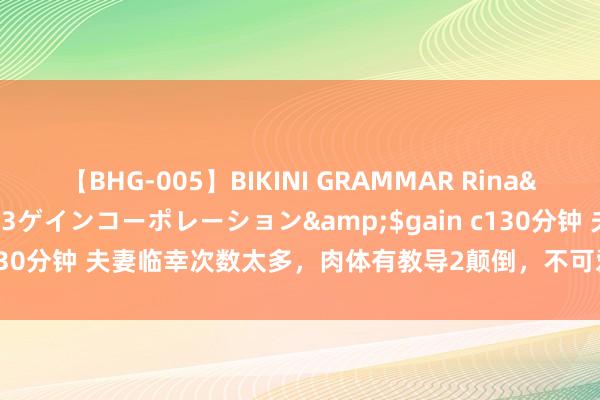 【BHG-005】BIKINI GRAMMAR Rina</a>2017-04-23ゲインコーポレーション&$gain c130分钟 夫妻临幸次数太多，肉体有教导2颠倒，不可爱，将加快宫颈病变