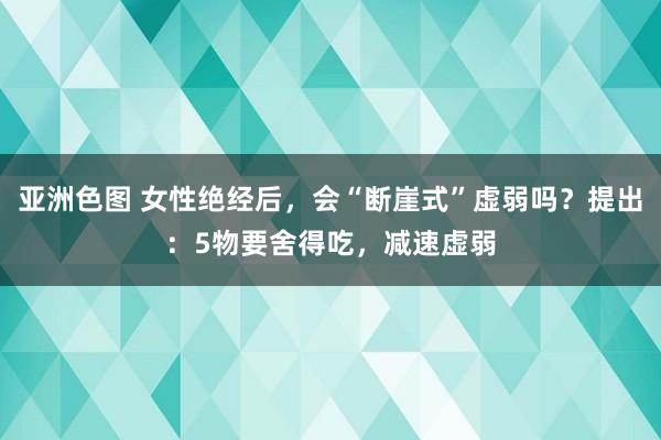 亚洲色图 女性绝经后，会“断崖式”虚弱吗？提出：5物要舍得吃，减速虚弱