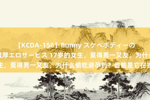 【KCDA-156】Bunny スケベボディーのバニーガールが手と口で濃厚エロサービス 17岁的女生，莫得男一又友，为什么偷吃避孕药？省略是它在捣鬼