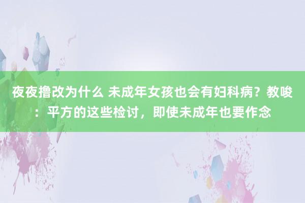 夜夜撸改为什么 未成年女孩也会有妇科病？教唆：平方的这些检讨，即使未成年也要作念