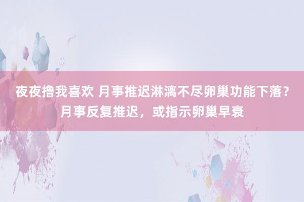 夜夜撸我喜欢 月事推迟淋漓不尽卵巢功能下落？月事反复推迟，或指示卵巢早衰