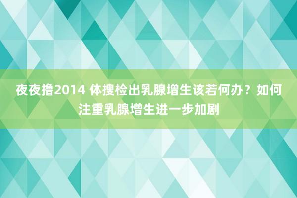 夜夜撸2014 体搜检出乳腺增生该若何办？如何注重乳腺增生进一步加剧