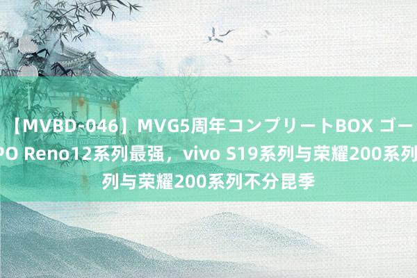 【MVBD-046】MVG5周年コンプリートBOX ゴールド OPPO Reno12系列最强，vivo S19系列与荣耀200系列不分昆季