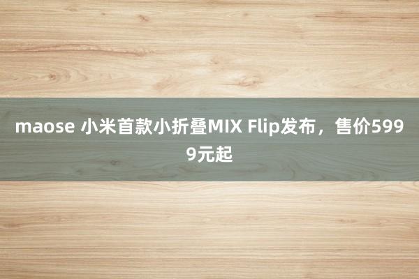 maose 小米首款小折叠MIX Flip发布，售价5999元起