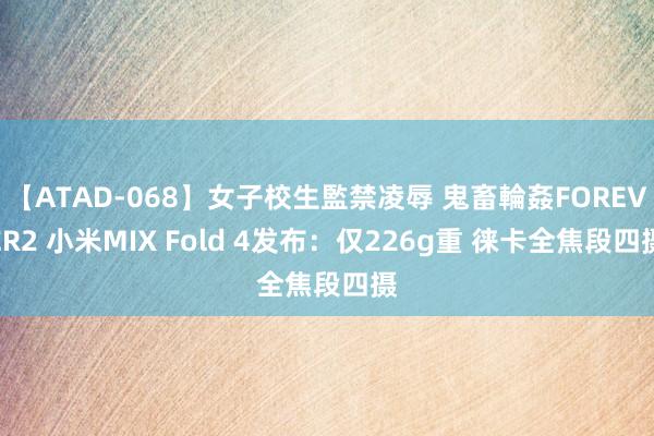 【ATAD-068】女子校生監禁凌辱 鬼畜輪姦FOREVER2 小米MIX Fold 4发布：仅226g重 徕卡全焦段四摄