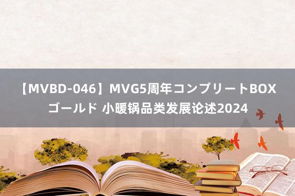 【MVBD-046】MVG5周年コンプリートBOX ゴールド 小暖锅品类发展论述2024