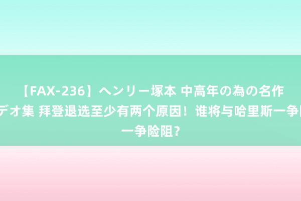 【FAX-236】ヘンリー塚本 中高年の為の名作裏ビデオ集 拜登退选至少有两个原因！谁将与哈里斯一争险阻？