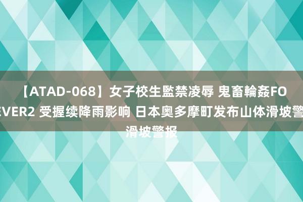 【ATAD-068】女子校生監禁凌辱 鬼畜輪姦FOREVER2 受握续降雨影响 日本奥多摩町发布山体滑坡警报