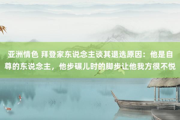 亚洲情色 拜登家东说念主谈其退选原因：他是自尊的东说念主，他步碾儿时的脚步让他我方很不悦