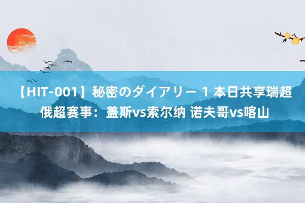 【HIT-001】秘密のダイアリー 1 本日共享瑞超 俄超赛事：盖斯vs索尔纳 诺夫哥vs喀山