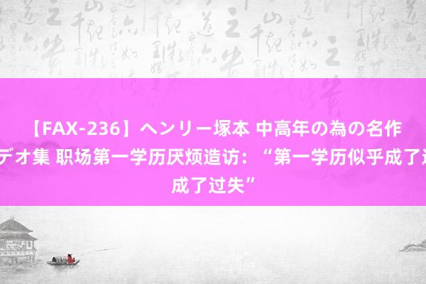 【FAX-236】ヘンリー塚本 中高年の為の名作裏ビデオ集 职场第一学历厌烦造访：“第一学历似乎成了过失”