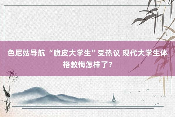 色尼姑导航 “脆皮大学生”受热议 现代大学生体格教悔怎样了？