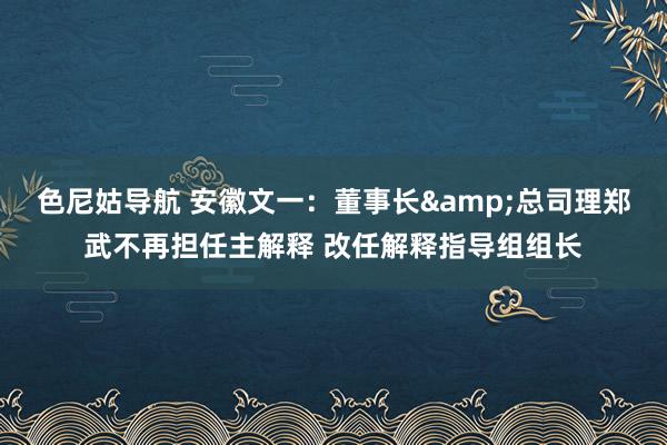 色尼姑导航 安徽文一：董事长&总司理郑武不再担任主解释 改任解释指导组组长