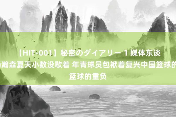 【HIT-001】秘密のダイアリー 1 媒体东谈主:杨瀚森夏天小数没歇着 年青球员包袱着复兴中国篮球的重负