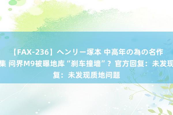 【FAX-236】ヘンリー塚本 中高年の為の名作裏ビデオ集 问界M9被曝地库“刹车撞墙”？官方回复：未发现质地问题