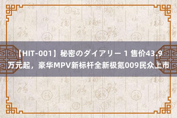 【HIT-001】秘密のダイアリー 1 售价43.9万元起，豪华MPV新标杆全新极氪009民众上市