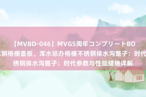 【MVBD-046】MVG5周年コンプリートBOX ゴールド 雨水排水钢格栅盖板、浑水惩办格栅不锈钢排水沟篦子：时代参数与性能缱绻详解