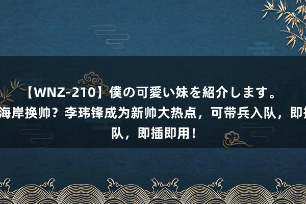 【WNZ-210】僕の可愛い妹を紹介します。 青岛西海岸换帅？李玮锋成为新帅大热点，可带兵入队，即插即用！