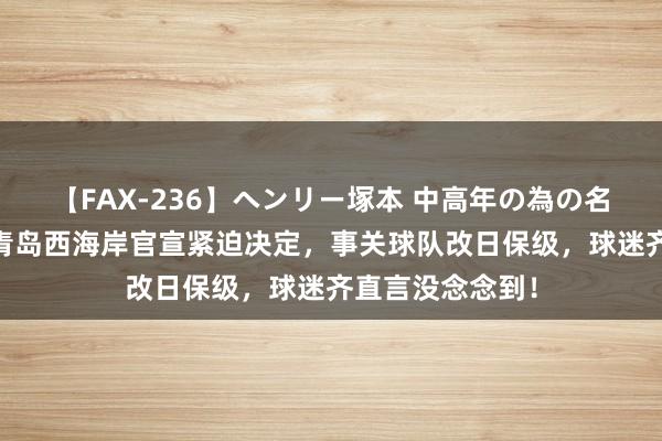 【FAX-236】ヘンリー塚本 中高年の為の名作裏ビデオ集 青岛西海岸官宣紧迫决定，事关球队改日保级，球迷齐直言没念念到！