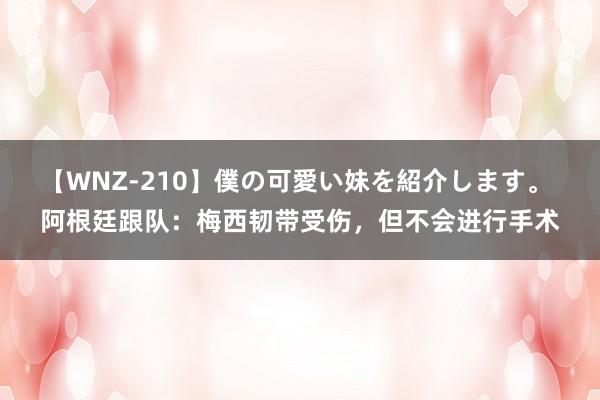 【WNZ-210】僕の可愛い妹を紹介します。 阿根廷跟队：梅西韧带受伤，但不会进行手术