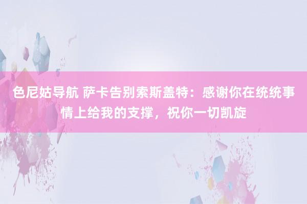 色尼姑导航 萨卡告别索斯盖特：感谢你在统统事情上给我的支撑，祝你一切凯旋