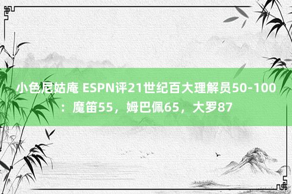 小色尼姑庵 ESPN评21世纪百大理解员50-100：魔笛55，姆巴佩65，大罗87