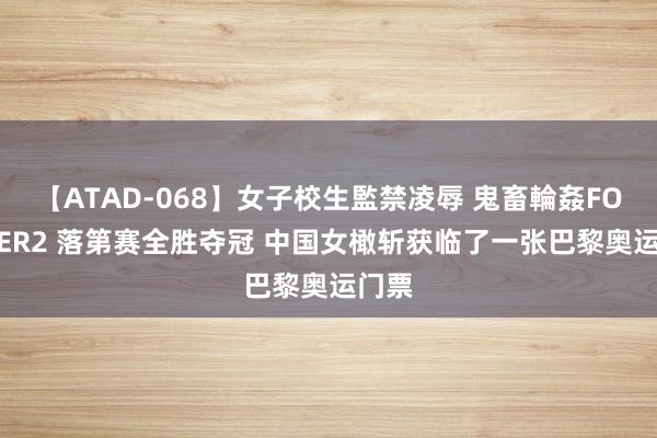 【ATAD-068】女子校生監禁凌辱 鬼畜輪姦FOREVER2 落第赛全胜夺冠 中国女橄斩获临了一张巴黎奥运门票