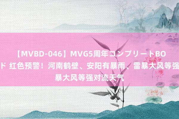 【MVBD-046】MVG5周年コンプリートBOX ゴールド 红色预警！河南鹤壁、安阳有暴雨、雷暴大风等强对流天气