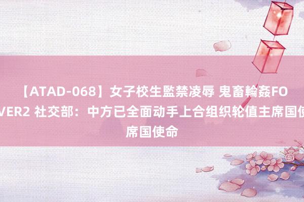 【ATAD-068】女子校生監禁凌辱 鬼畜輪姦FOREVER2 社交部：中方已全面动手上合组织轮值主席国使命