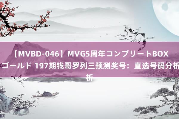 【MVBD-046】MVG5周年コンプリートBOX ゴールド 197期钱哥罗列三预测奖号：直选号码分析