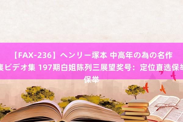 【FAX-236】ヘンリー塚本 中高年の為の名作裏ビデオ集 197期白姐陈列三展望奖号：定位直选保举