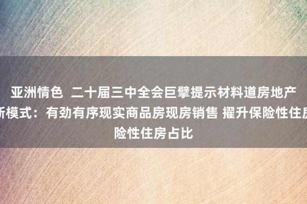 亚洲情色  二十届三中全会巨擘提示材料道房地产发展新模式：有劲有序现实商品房现房销售 擢升保险性住房占比