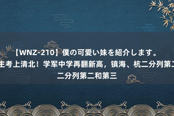 【WNZ-210】僕の可愛い妹を紹介します。 96东谈主考上清北！学军中学再翻新高，镇海、杭二分列第二和第三