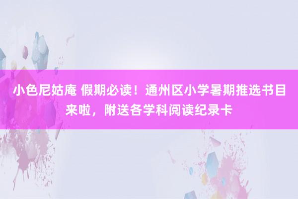 小色尼姑庵 假期必读！通州区小学暑期推选书目来啦，附送各学科阅读纪录卡