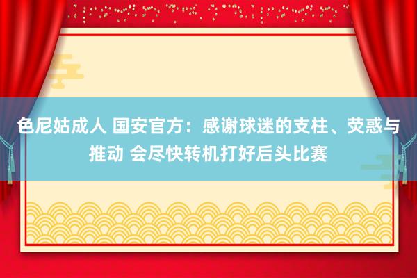 色尼姑成人 国安官方：感谢球迷的支柱、荧惑与推动 会尽快转机打好后头比赛