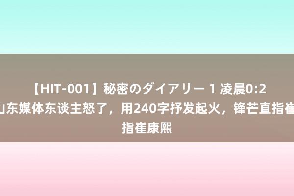 【HIT-001】秘密のダイアリー 1 凌晨0:22，山东媒体东谈主怒了，用240字抒发起火，锋芒直指崔康熙