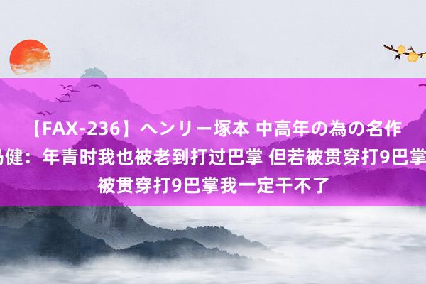 【FAX-236】ヘンリー塚本 中高年の為の名作裏ビデオ集 马健：年青时我也被老到打过巴掌 但若被贯穿打9巴掌我一定干不了