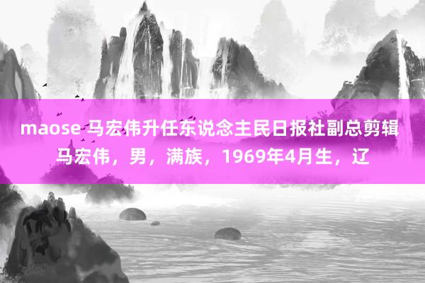 maose 马宏伟升任东说念主民日报社副总剪辑 马宏伟，男，满族，1969年4月生，辽