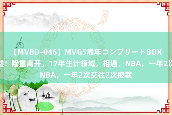 【MVBD-046】MVG5周年コンプリートBOX ゴールド 唏嘘！隆重离开，17年生计领域，相遇，NBA，一年2次交往2次被裁