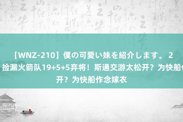 【WNZ-210】僕の可愛い妹を紹介します。 2年底薪，捡漏火箭队19+5+5弃将！斯通交游太松开？为快船作念嫁衣