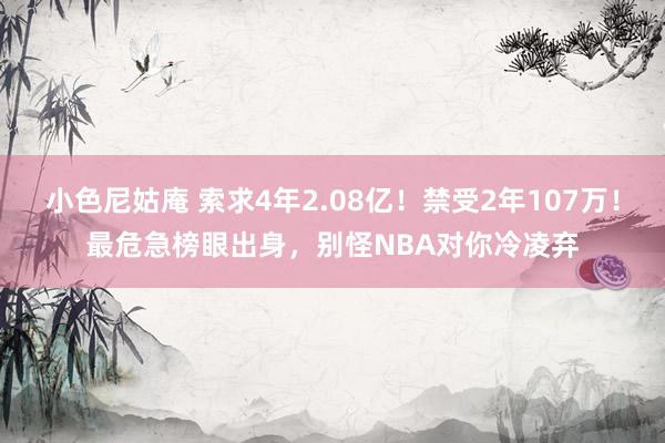 小色尼姑庵 索求4年2.08亿！禁受2年107万！最危急榜眼出身，别怪NBA对你冷凌弃