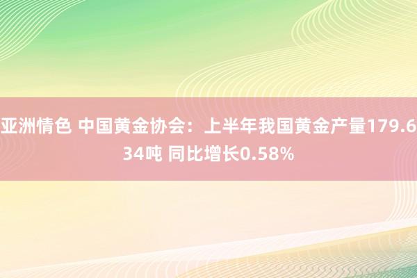 亚洲情色 中国黄金协会：上半年我国黄金产量179.634吨 同比增长0.58%