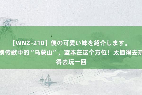 【WNZ-210】僕の可愛い妹を紹介します。 凤凰别传歌中的“乌蒙山”，蓝本在这个方位！太值得去玩一回