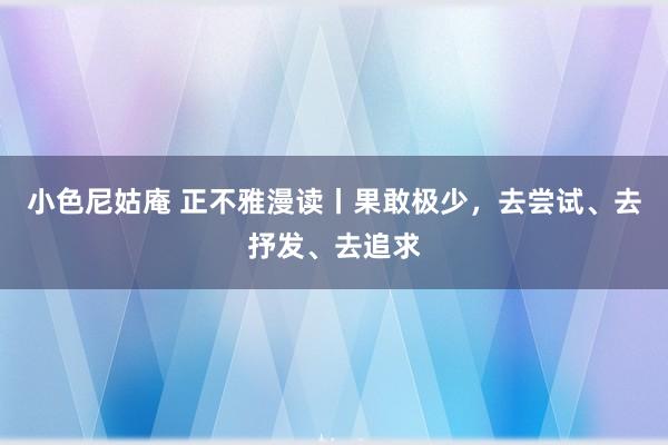 小色尼姑庵 正不雅漫读丨果敢极少，去尝试、去抒发、去追求