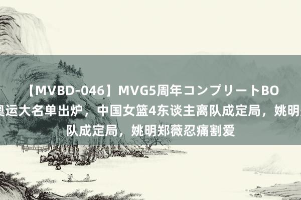 【MVBD-046】MVG5周年コンプリートBOX ゴールド 奥运大名单出炉，中国女篮4东谈主离队成定局，姚明郑薇忍痛割爱