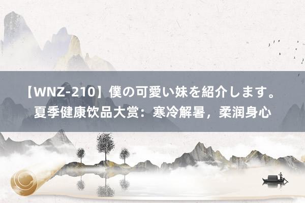 【WNZ-210】僕の可愛い妹を紹介します。 夏季健康饮品大赏：寒冷解暑，柔润身心